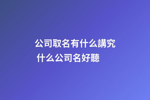 公司取名有什么講究 什么公司名好聽